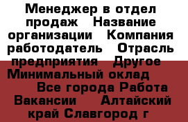 Менеджер в отдел продаж › Название организации ­ Компания-работодатель › Отрасль предприятия ­ Другое › Минимальный оклад ­ 23 500 - Все города Работа » Вакансии   . Алтайский край,Славгород г.